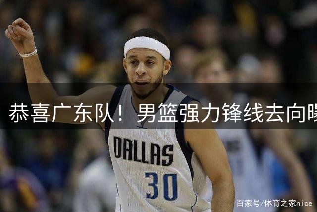 恭喜广东队！男篮强力锋线去向曝光，这可是近10年内最强大侧翼